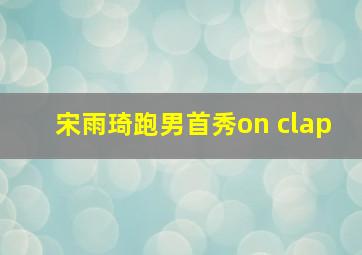 宋雨琦跑男首秀on clap